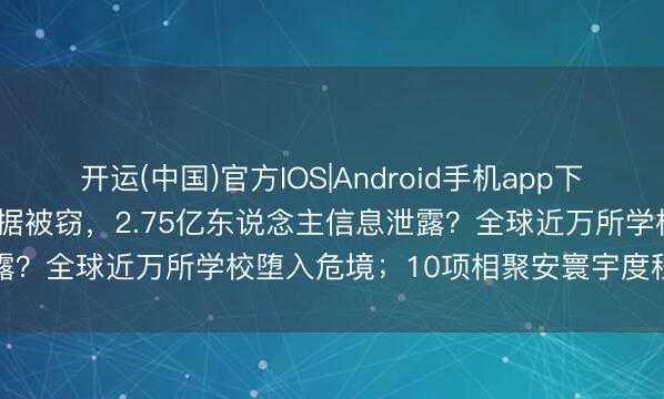 开运(中国)官方IOS|Android手机app下载 数安热搜丨3.65TB数据被窃，2.75亿东说念主信息泄露？全球近万所学校堕入危境；10项相聚安寰宇度程序获批发布