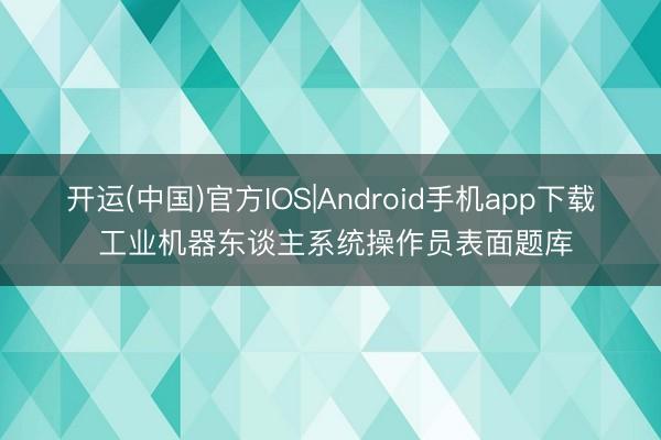 开运(中国)官方IOS|Android手机app下载 工业机器东谈主系统操作员表面题库