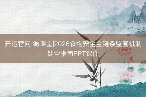 开运官网 微课堂|2026食物安全全链条监管机制健全指南PPT课件