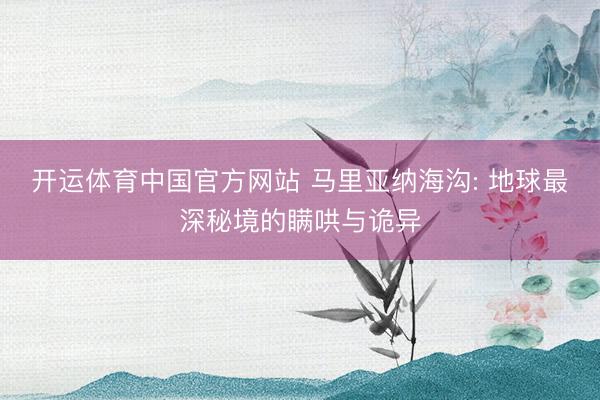 开运体育中国官方网站 马里亚纳海沟: 地球最深秘境的瞒哄与诡异