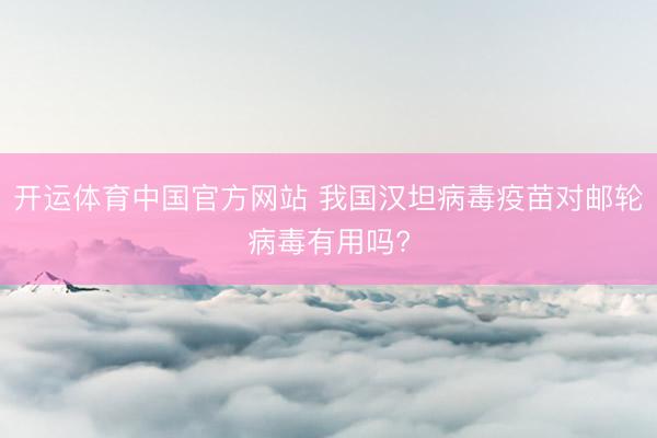 开运体育中国官方网站 我国汉坦病毒疫苗对邮轮病毒有用吗?