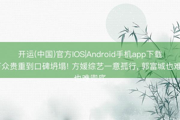 开运(中国)官方IOS|Android手机app下载 从万众贵重到口碑坍塌! 方媛综艺一意孤行， 郭富城也难兜底