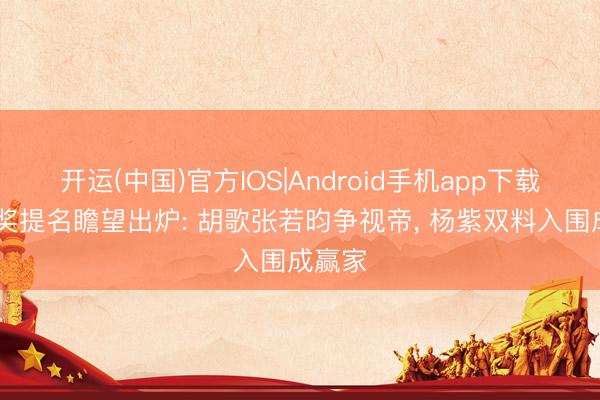 开运(中国)官方IOS|Android手机app下载 金鹰奖提名瞻望出炉: 胡歌张若昀争视帝， 杨紫双料入围成赢家