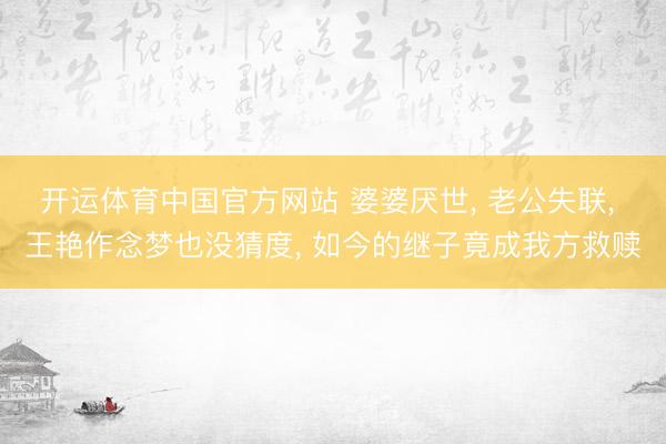 开运体育中国官方网站 婆婆厌世， 老公失联， 王艳作念梦也没猜度， 如今的继子竟成我方救赎