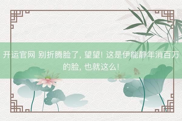 开运官网 别折腾脸了， 望望! 这是伊能静年消百万的脸，<a href=