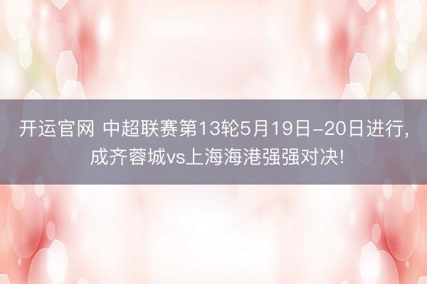 开运官网 中超联赛第13轮5月19日-20日进行， 成齐蓉城vs上海海港强强对决!