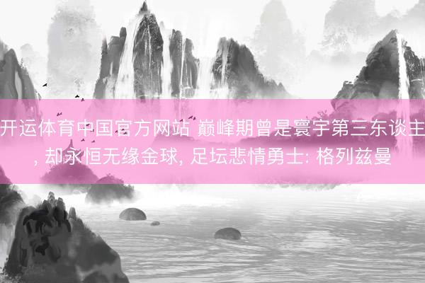 开运体育中国官方网站 巅峰期曾是寰宇第三东谈主, 却永恒无缘
