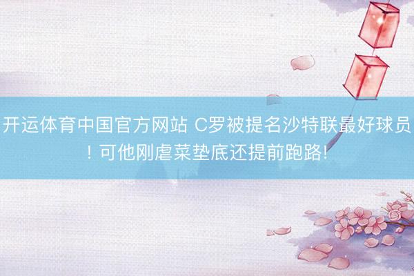 开运体育中国官方网站 C罗被提名沙特联最好球员! 可他刚虐菜