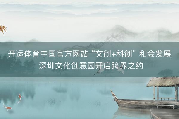 开运体育中国官方网站 “文创+科创” 和会发展 深圳文化创意园开启跨界之约