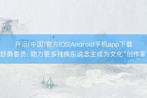 开运(中国)官方IOS|Android手机app下载 舒勇委员: 助力更多残疾东说念主成为文化“创作家”