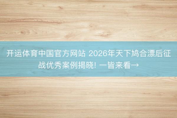 开运体育中国官方网站 2026年天下鸠合漂后征战优秀案例揭晓! 一皆来看→