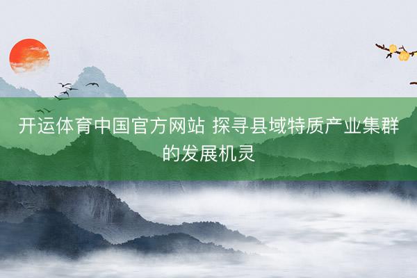 开运体育中国官方网站 探寻县域特质产业集群的发展机灵