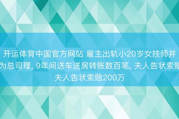 开运体育中国官方网站 雇主出轨小20岁女技师并任命其为总司理， 9年间送车送房转账数百笔， 夫人告状索赔200万
