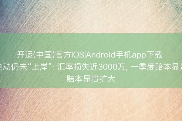 开运(中国)官方IOS|Android手机app下载 小牛电动仍未“上岸”: 汇率损失近3000万， 一季度赔本显贵扩大