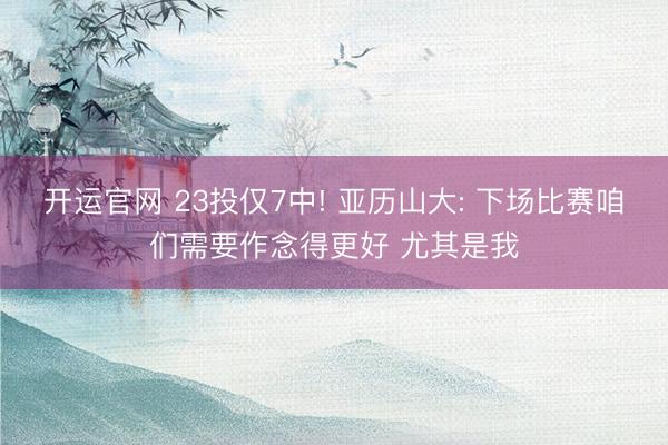 开运官网 23投仅7中! 亚历山大: 下场比赛咱们需要作念得更好 尤其是我