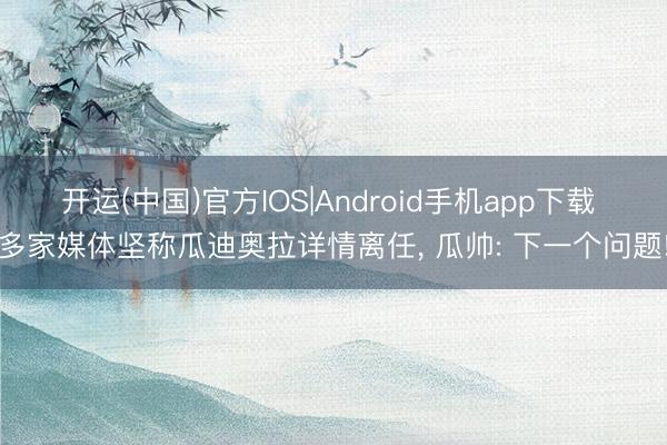 开运(中国)官方IOS|Android手机app下载 多家媒体坚称瓜迪奥拉详情离任， 瓜帅: 下一个问题!