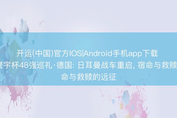 开运(中国)官方IOS|Android手机app下载 2026寰宇杯48强巡礼·德国: 日耳曼战车重启， 宿命与救赎的远征