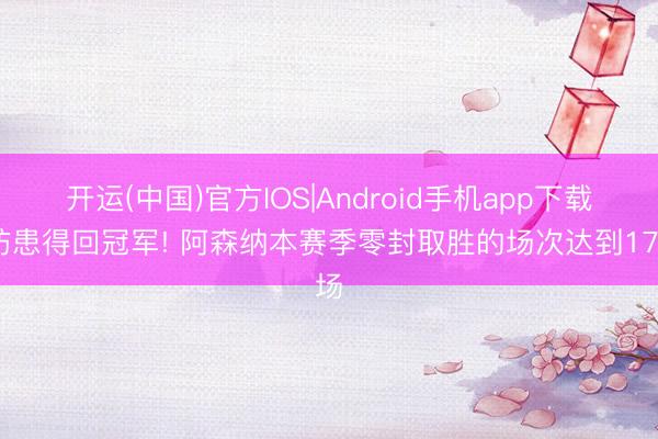 开运(中国)官方IOS|Android手机app下载 防患得回冠军! 阿森纳本赛季零封取胜的场次达到17场