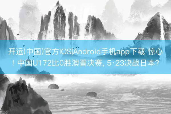 开运(中国)官方IOS|Android手机app下载 惊心! 中国U172比0胜澳晋决赛， 5·23决战日本?
