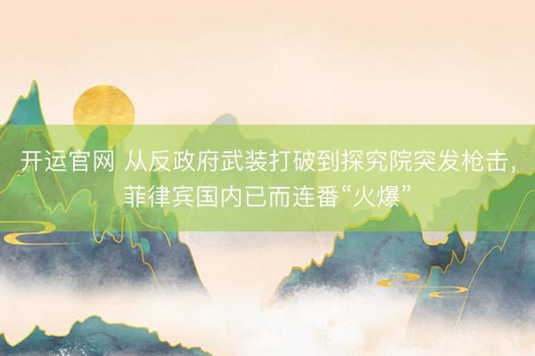 开运官网 从反政府武装打破到探究院突发枪击，菲律宾国内已而连番“火爆”