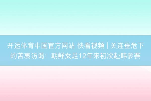 开运体育中国官方网站 快看视频 | 关连垂危下的苦衷访谒：朝鲜女足12年来初次赴韩参赛
