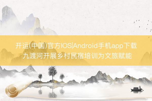 开运(中国)官方IOS|Android手机app下载 九渡河开展乡村民宿培训为文旅赋能