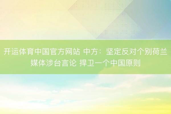 开运体育中国官方网站 中方：坚定反对个别荷兰媒体涉台言论 捍卫一个中国原则