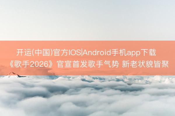 开运(中国)官方IOS|Android手机app下载 《歌手2026》官宣首发歌手气势 新老状貌皆聚