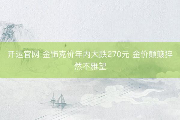 开运官网 金饰克价年内大跌270元 金价颠簸猝然不雅望