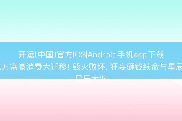 开运(中国)官方IOS|Android手机app下载 亿亿万富豪消费大迁移! 毁灭败坏， 狂妄砸钱续命与星辰大海