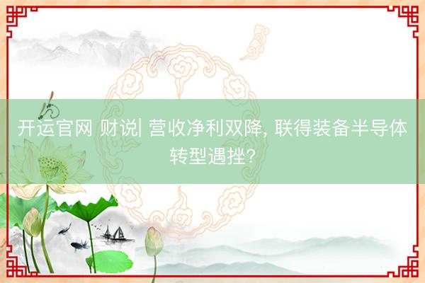 开运官网 财说| 营收净利双降， 联得装备半导体转型遇挫?