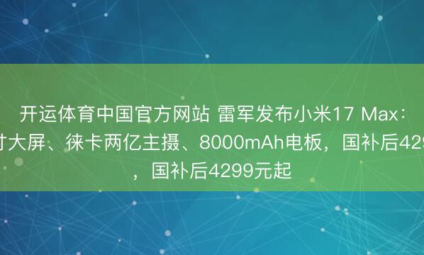 开运体育中国官方网站 雷军发布小米17 Max：6.9英寸大屏、徕卡两亿主摄、8000mAh电板，国补后4299元起