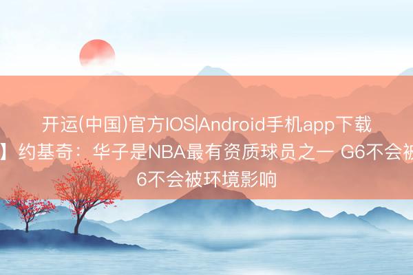 开运(中国)官方IOS|Android手机app下载 【完好版】约基奇：华子是NBA最有资质球员之一 G6不会被环境影响
