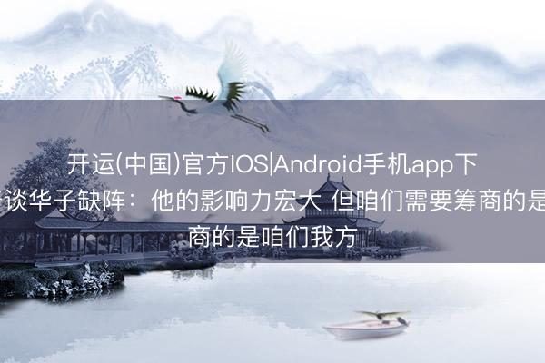 开运(中国)官方IOS|Android手机app下载 约基奇谈华子缺阵：他的影响力宏大 但咱们需要筹商的是咱们我方