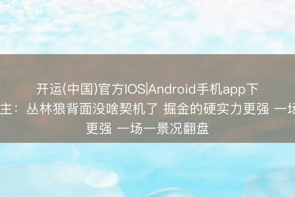 开运(中国)官方IOS|Android手机app下载 媒体东谈主：丛林狼背面没啥契机了 掘金的硬实力更强 一场一景况翻盘