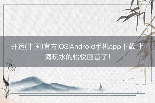 开运(中国)官方IOS|Android手机app下载 上海玩水的怡悦回首了！