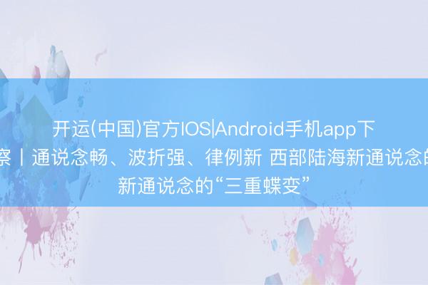 开运(中国)官方IOS|Android手机app下载 上游不雅察丨通说念畅、波折强、律例新 西部陆海新通说念的“三重蝶变”