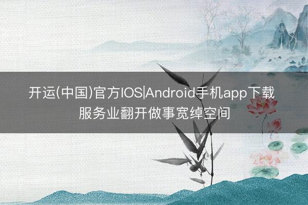 开运(中国)官方IOS|Android手机app下载 服务业翻开做事宽绰空间