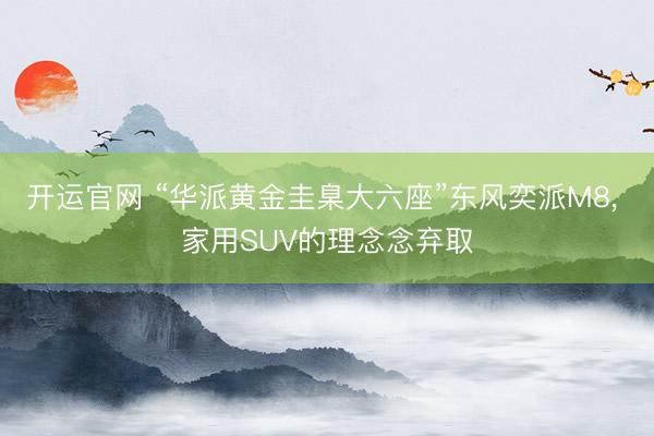 开运官网 “华派黄金圭臬大六座”东风奕派M8， 家用SUV的理念念弃取