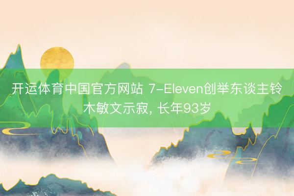 开运体育中国官方网站 7-Eleven创举东谈主铃木敏文示寂, 长年93岁
