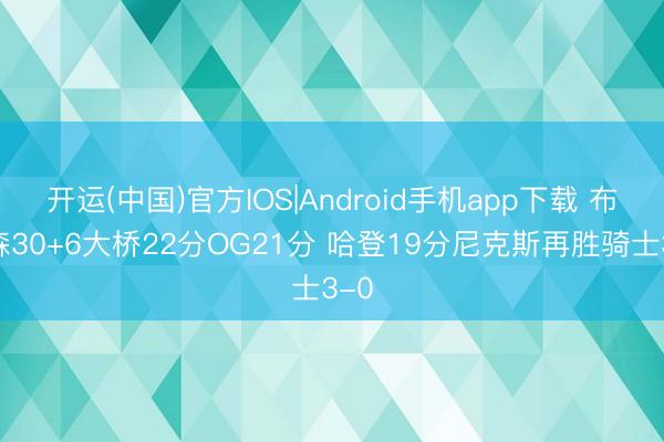 开运(中国)官方IOS|Android手机app下载 布伦森30+6大桥22分OG21分 哈登19分尼克斯再胜骑士3-0