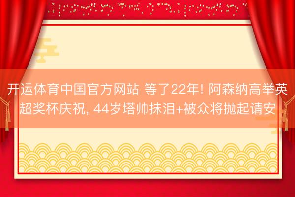 开运体育中国官方网站 等了22年! 阿森纳高举英超奖杯庆祝， 44岁塔帅抹泪+被众将抛起请安