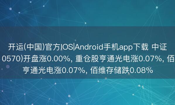 开运(中国)官方IOS|Android手机app下载 中证500ETF兴业(510570)开盘涨0.00%， 重仓股亨通光电涨0.07%， 佰维存储跌0.08%