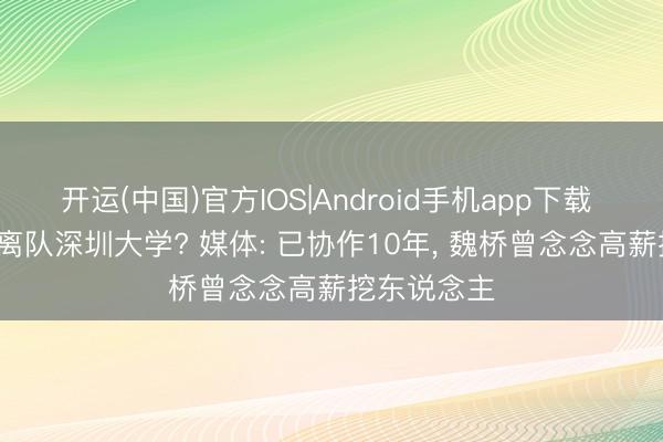 开运(中国)官方IOS|Android手机app下载 公约到期， 离队深圳大学? 媒体: 已协作10年， 魏桥曾念念高薪挖东说念主