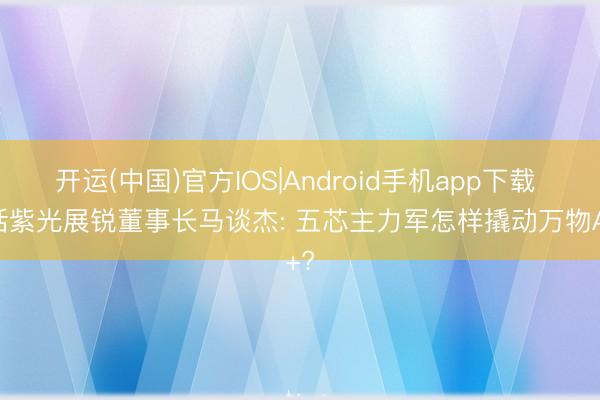 开运(中国)官方IOS|Android手机app下载 对话紫光展锐董事长马谈杰: 五芯主力军怎样撬动万物AI+?