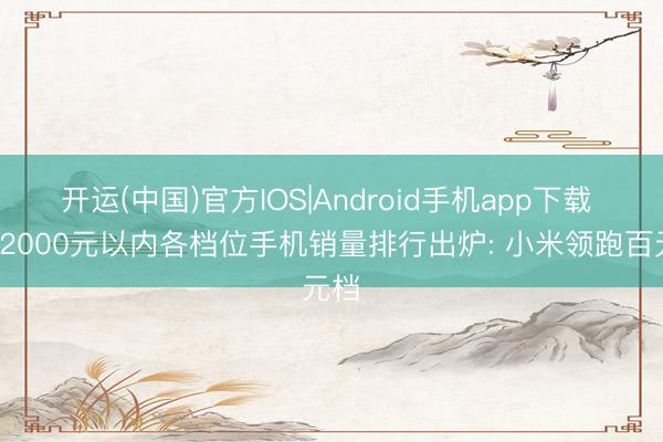 开运(中国)官方IOS|Android手机app下载 4月2000元以内各档位手机销量排行出炉: 小米领跑百元档