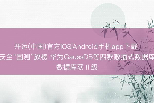 开运(中国)官方IOS|Android手机app下载 数据库安全“国测”放榜 华为GaussDB等四款散播式数据库获Ⅱ级
