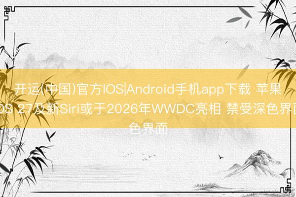 开运(中国)官方IOS|Android手机app下载 苹果iOS 27及新Siri或于2026年WWDC亮相 禁受深色界面