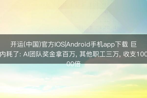 开运(中国)官方IOS|Android手机app下载 巨头内耗了: AI团队奖金拿百万， 其他职工三万， 收支100倍