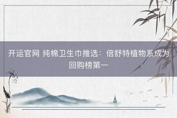 开运官网 纯棉卫生巾推选：倍舒特植物系成为回购榜第一